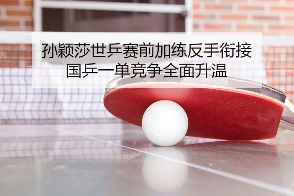 孙颖莎世乒赛前加练反手衔接 国乒一单竞争全面升温
