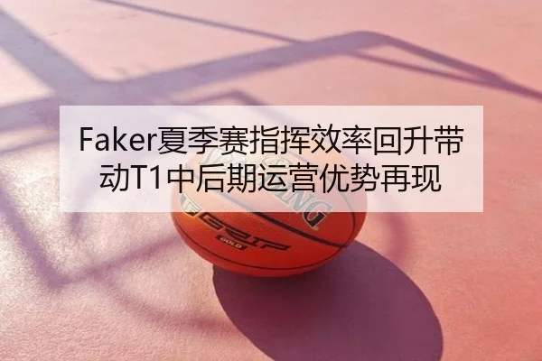 Faker夏季赛指挥效率回升带动T1中后期运营优势再现