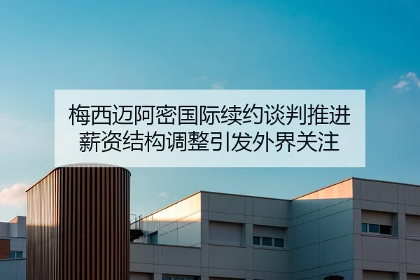 梅西迈阿密国际续约谈判推进 薪资结构调整引发外界关注